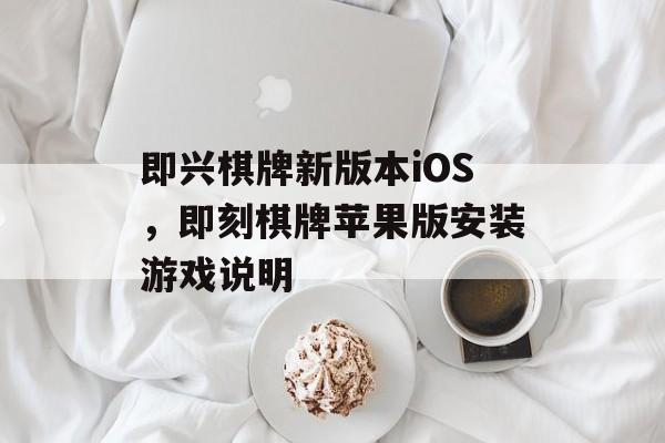 即兴棋牌新版本iOS，即刻棋牌苹果版安装游戏说明