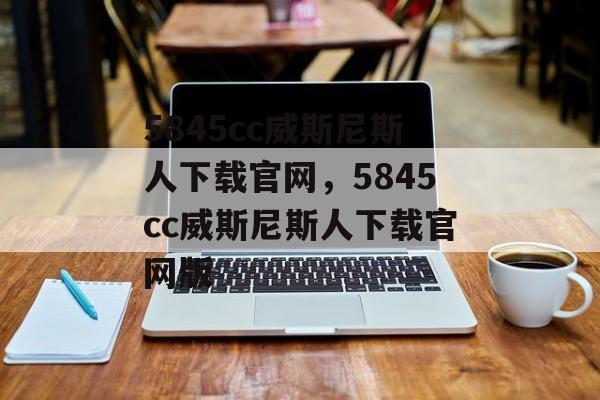 5845cc威斯尼斯人下载官网，5845cc威斯尼斯人下载官网版