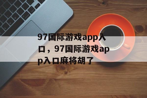 97国际游戏app入口，97国际游戏app入口麻将胡了