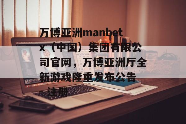 万博亚洲manbetx（中国）集团有限公司官网，万博亚洲厅全新游戏隆重发布公告 - 注册