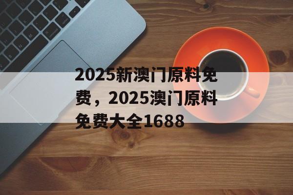 2025新澳门原料免费，2025澳门原料免费大全1688