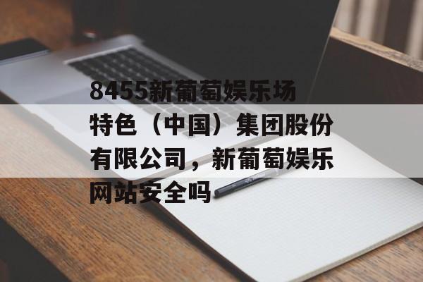 8455新葡萄娱乐场特色（中国）集团股份有限公司，新葡萄娱乐网站安全吗