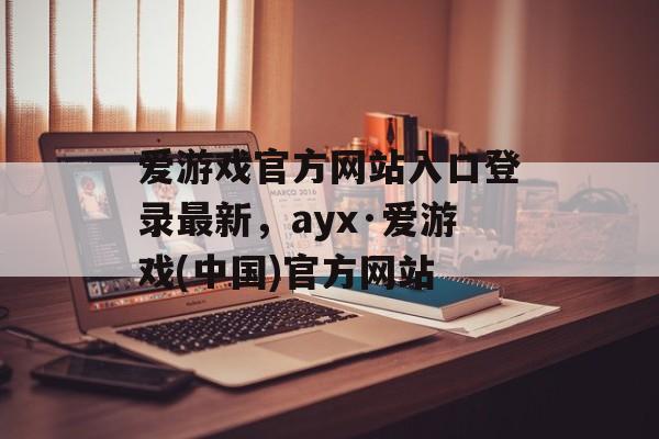 爱游戏官方网站入口登录最新，ayx·爱游戏(中国)官方网站