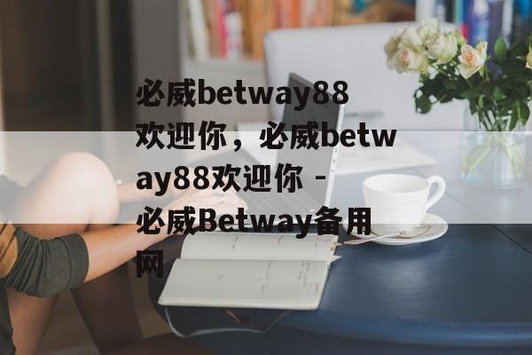 必威betway88欢迎你，必威betway88欢迎你 - 必威Betway备用网