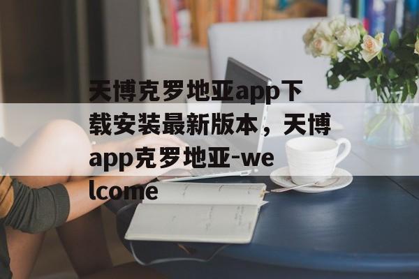 天博克罗地亚app下载安装最新版本，天博app克罗地亚-welcome