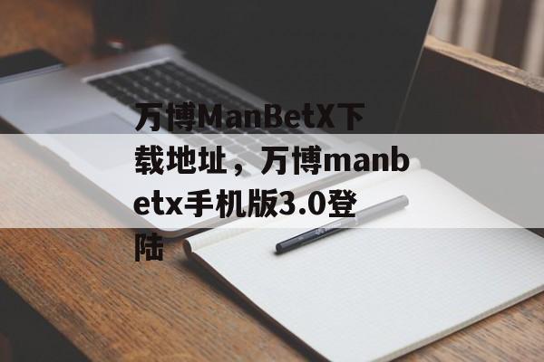 万博ManBetX下载地址，万博manbetx手机版3.0登陆