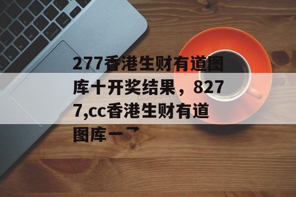 277香港生财有道图库十开奖结果，8277,cc香港生财有道图库一乛