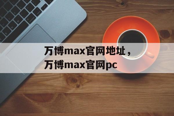 万博max官网地址，万博max官网pc