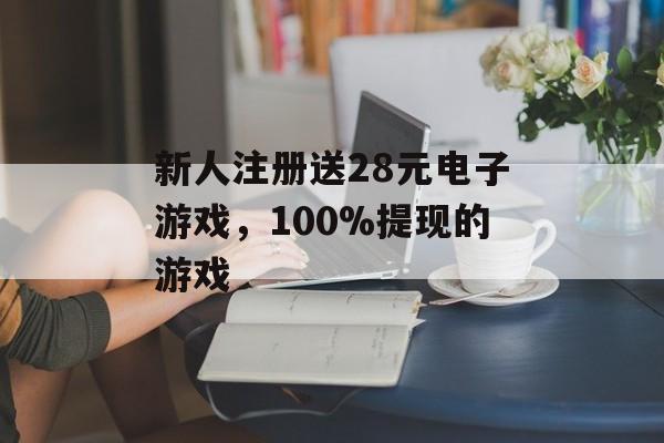 新人注册送28元电子游戏，100%提现的游戏