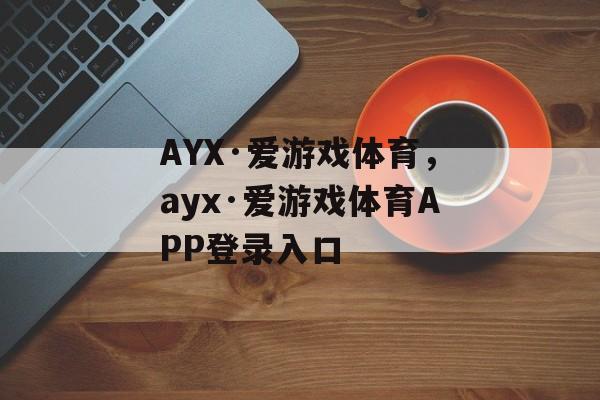 AYX·爱游戏体育，ayx·爱游戏体育APP登录入口