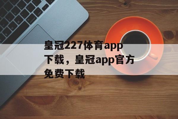 皇冠227体育app下载，皇冠app官方免费下载