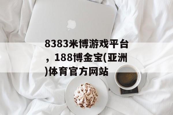 8383米博游戏平台，188博金宝(亚洲)体育官方网站