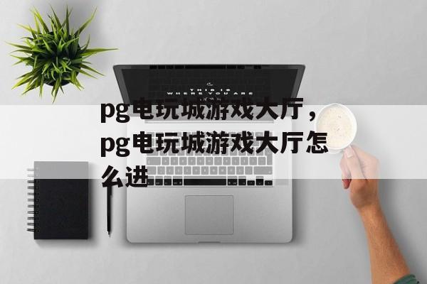 pg电玩城游戏大厅，pg电玩城游戏大厅怎么进