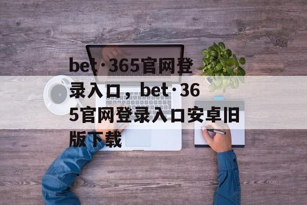 bet·365官网登录入口，bet·365官网登录入口安卓旧版下载