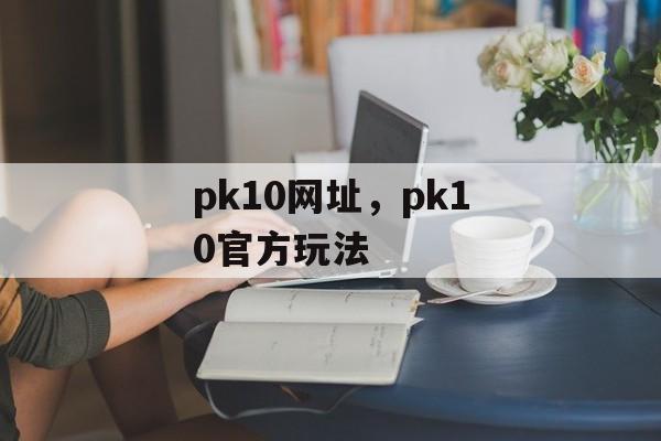 pk10网址，pk10官方玩法