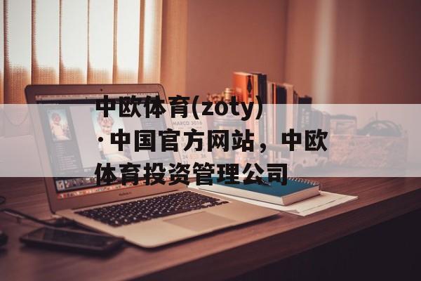 中欧体育(zoty)·中国官方网站，中欧体育投资管理公司