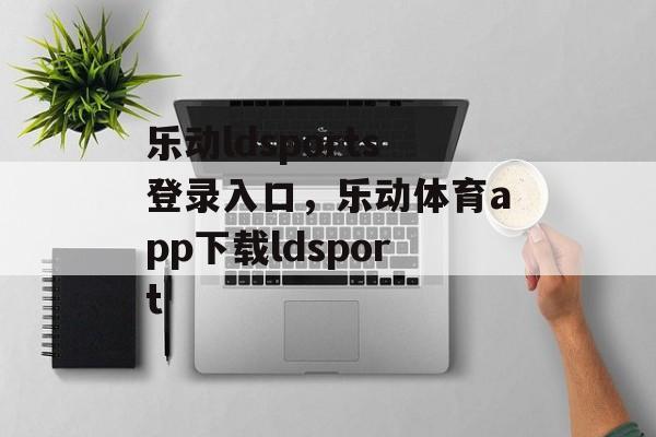 乐动ldsports登录入口，乐动体育app下载ldsport