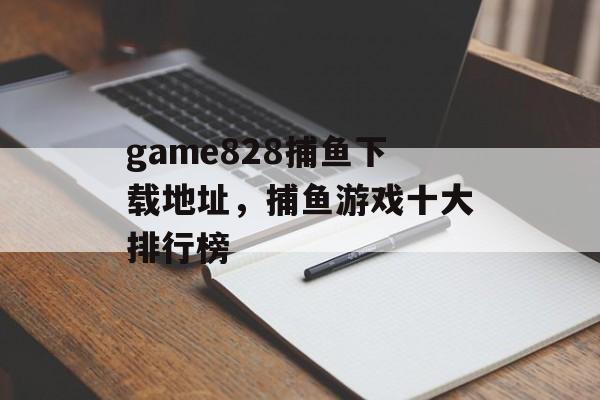 game828捕鱼下载地址，捕鱼游戏十大排行榜