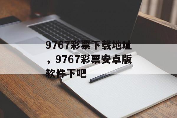 9767彩票下载地址，9767彩票安卓版软件下吧