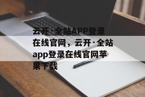 云开·全站APP登录在线官网，云开·全站app登录在线官网苹果下载