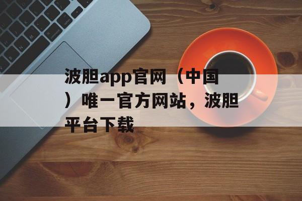 波胆app官网（中国）唯一官方网站，波胆平台下载