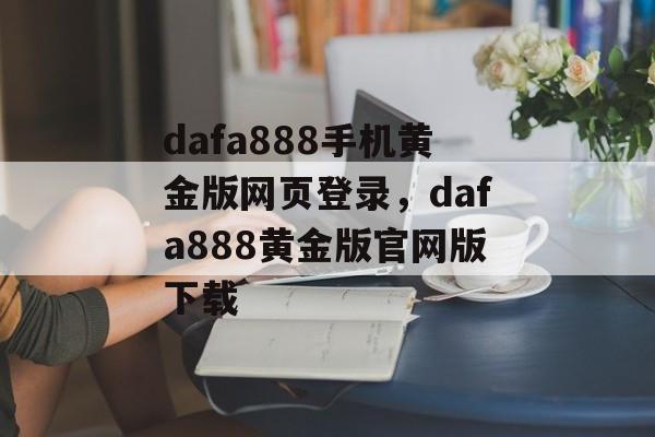 dafa888手机黄金版网页登录，dafa888黄金版官网版下载