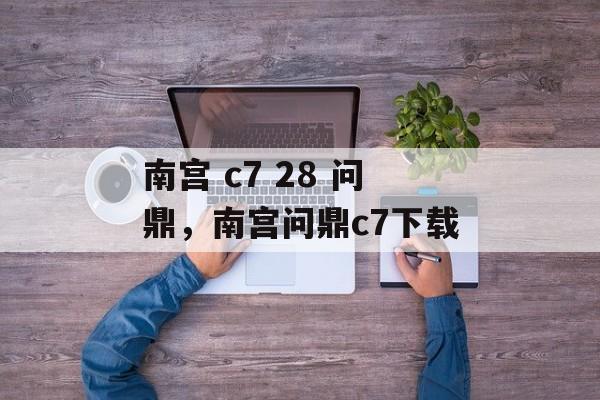 南宫 c7 28 问鼎，南宫问鼎c7下载