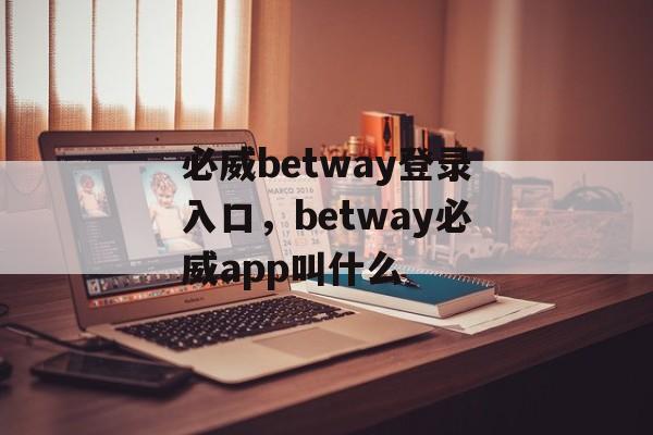 必威betway登录入口，betway必威app叫什么