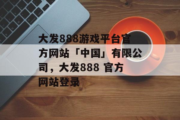 大发888游戏平台官方网站「中国」有限公司，大发888 官方网站登录