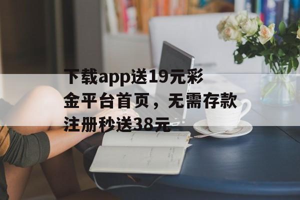 下载app送19元彩金平台首页，无需存款注册秒送38元