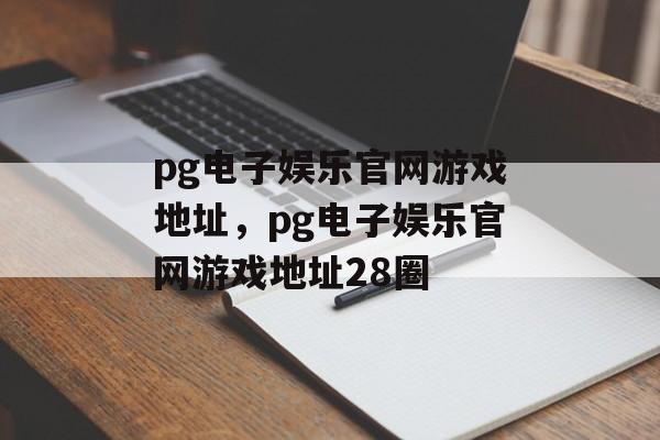 pg电子娱乐官网游戏地址，pg电子娱乐官网游戏地址28圈