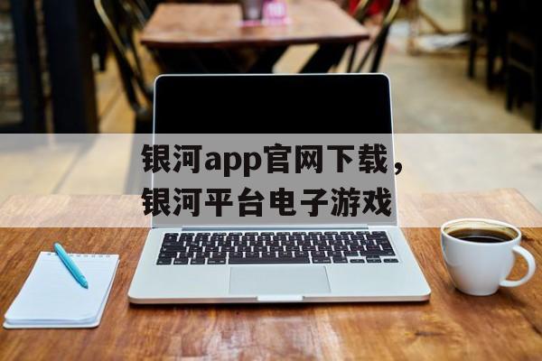 银河app官网下载，银河平台电子游戏