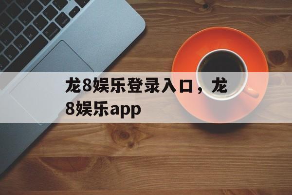 龙8娱乐登录入口，龙8娱乐app