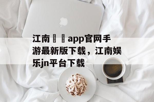 江南娛樂app官网手游最新版下载，江南娱乐jn平台下载