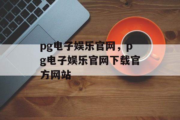 pg电子娱乐官网，pg电子娱乐官网下载官方网站