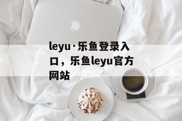 leyu·乐鱼登录入口，乐鱼leyu官方网站