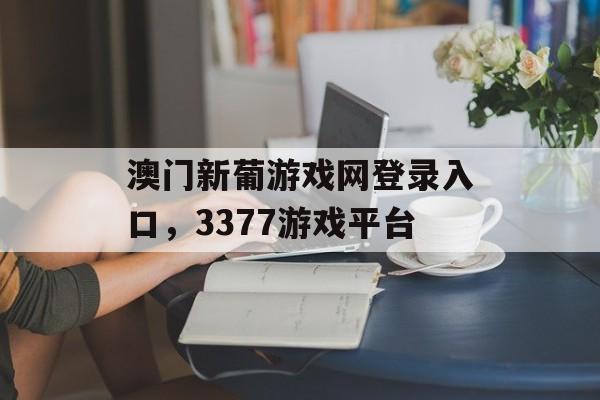 澳门新葡游戏网登录入口，3377游戏平台