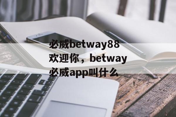 必威betway88欢迎你，betway必威app叫什么