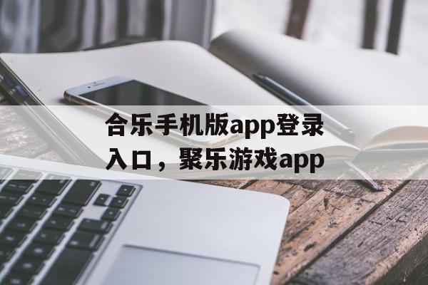 合乐手机版app登录入口，聚乐游戏app