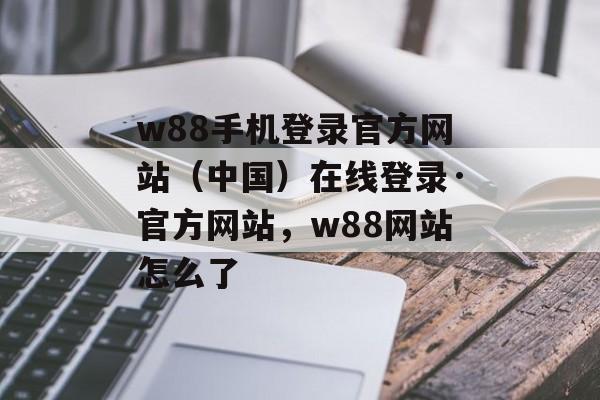 w88手机登录官方网站（中国）在线登录·官方网站，w88网站怎么了