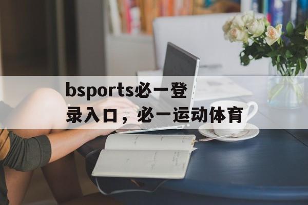 bsports必一登录入口，必一运动体育