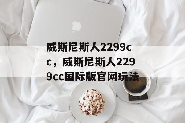 威斯尼斯人2299cc，威斯尼斯人2299cc国际版官网玩法