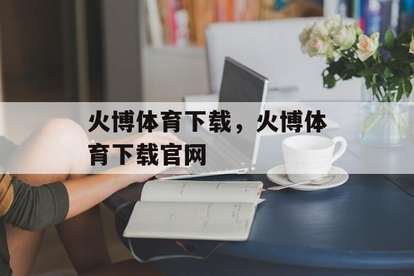 火博体育下载，火博体育下载官网