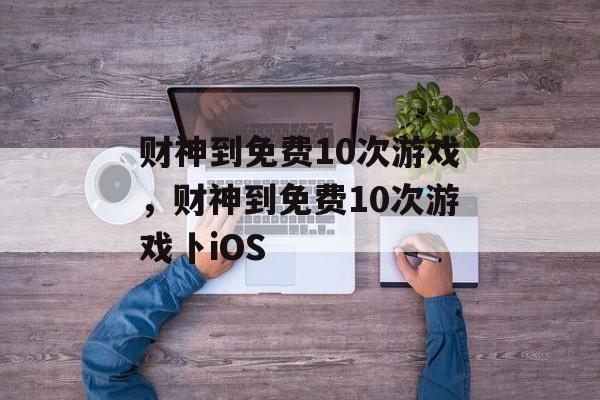 财神到免费10次游戏，财神到免费10次游戏卜iOS