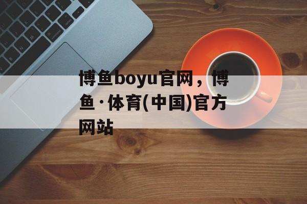 博鱼boyu官网，博鱼·体育(中国)官方网站